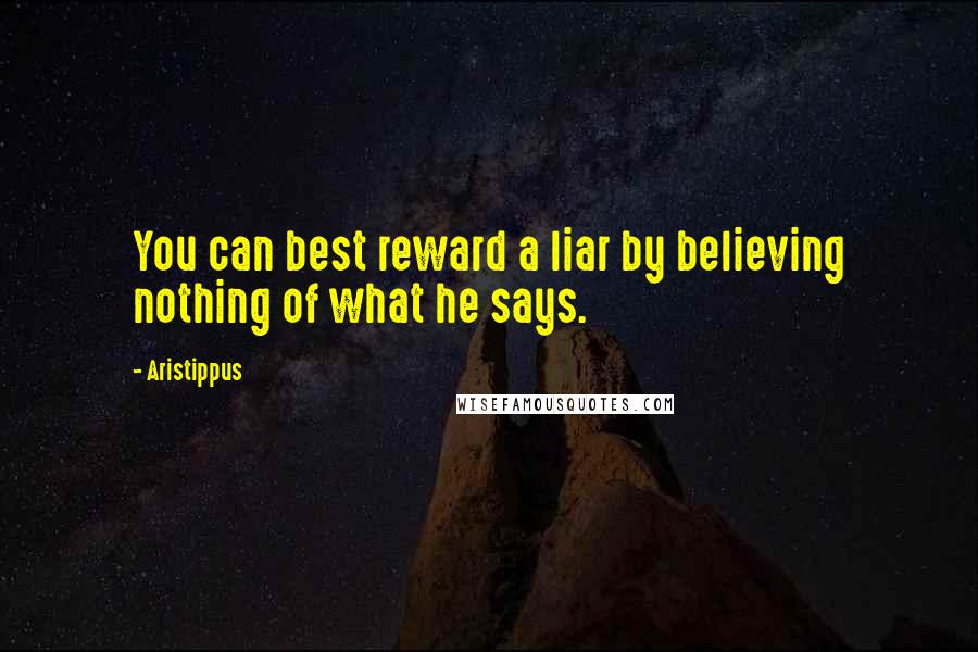 Aristippus Quotes: You can best reward a liar by believing nothing of what he says.
