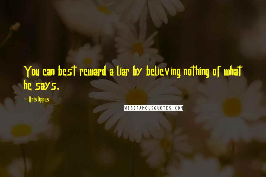 Aristippus Quotes: You can best reward a liar by believing nothing of what he says.