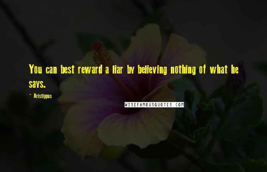 Aristippus Quotes: You can best reward a liar by believing nothing of what he says.
