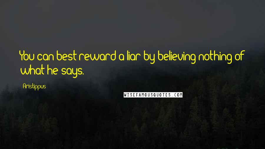 Aristippus Quotes: You can best reward a liar by believing nothing of what he says.