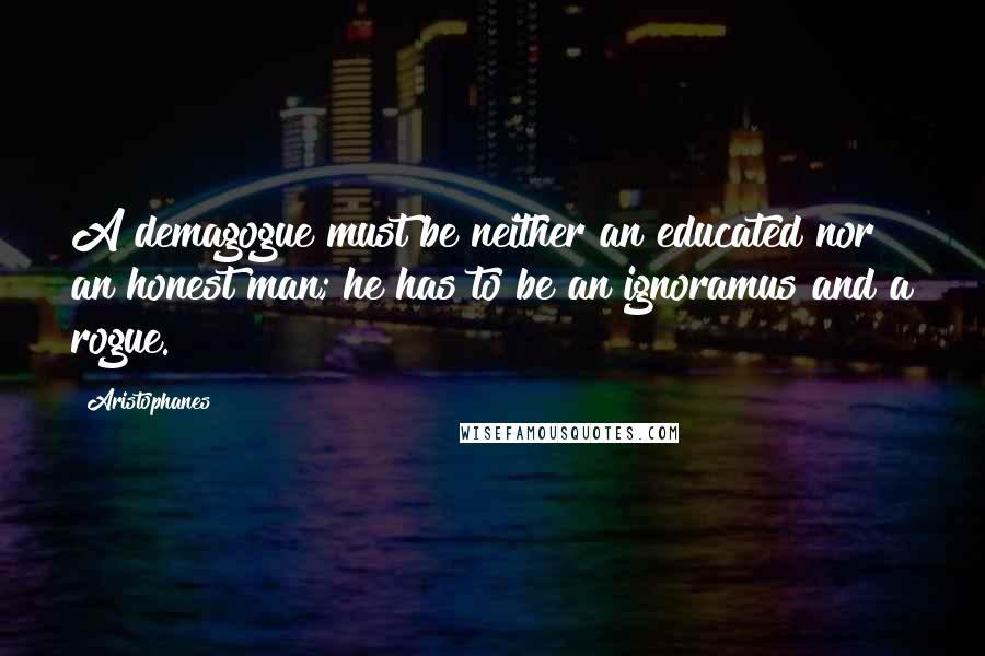 Aristophanes Quotes: A demagogue must be neither an educated nor an honest man; he has to be an ignoramus and a rogue.