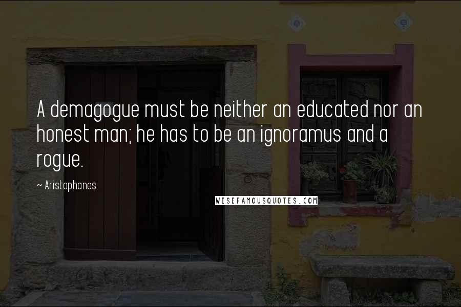 Aristophanes Quotes: A demagogue must be neither an educated nor an honest man; he has to be an ignoramus and a rogue.