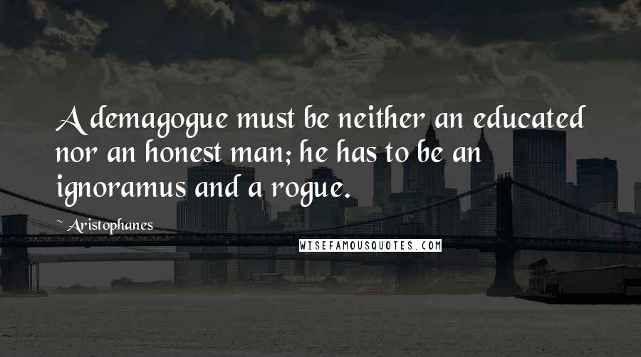 Aristophanes Quotes: A demagogue must be neither an educated nor an honest man; he has to be an ignoramus and a rogue.