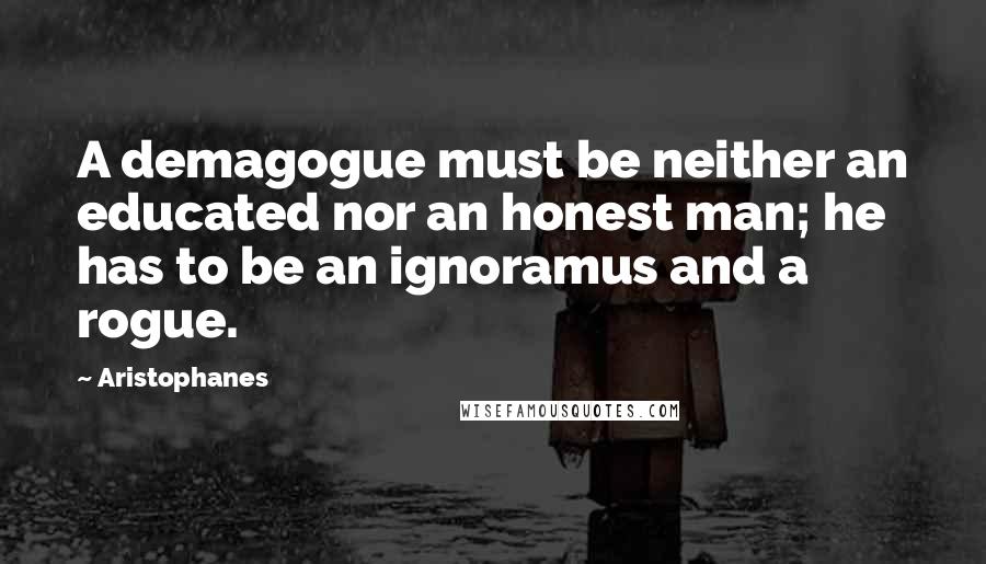 Aristophanes Quotes: A demagogue must be neither an educated nor an honest man; he has to be an ignoramus and a rogue.