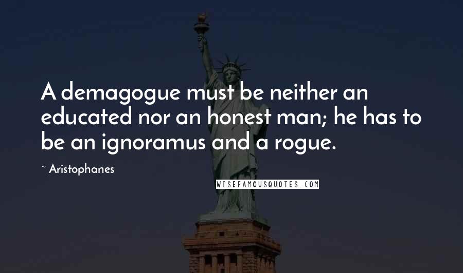 Aristophanes Quotes: A demagogue must be neither an educated nor an honest man; he has to be an ignoramus and a rogue.