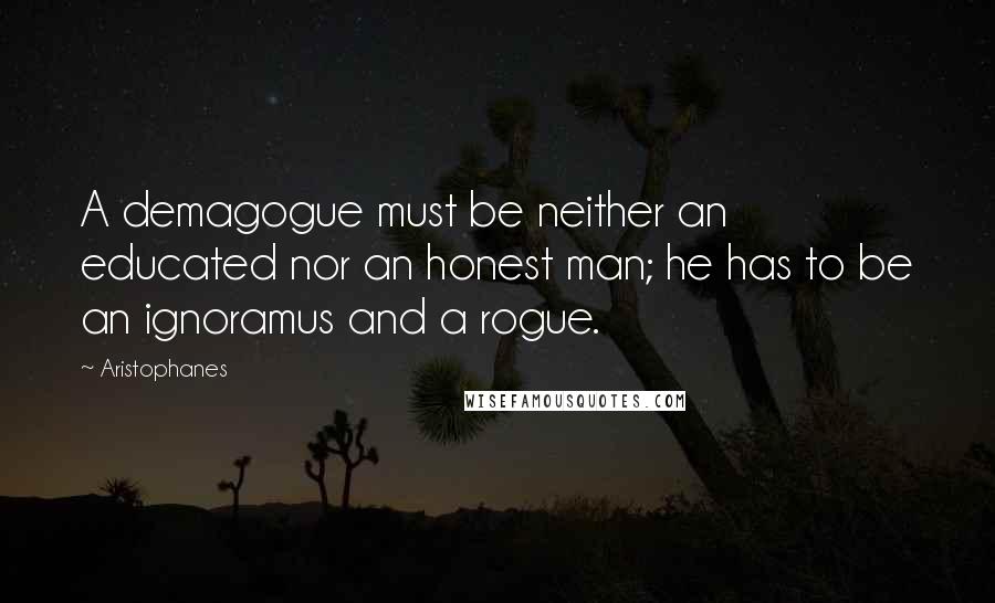 Aristophanes Quotes: A demagogue must be neither an educated nor an honest man; he has to be an ignoramus and a rogue.