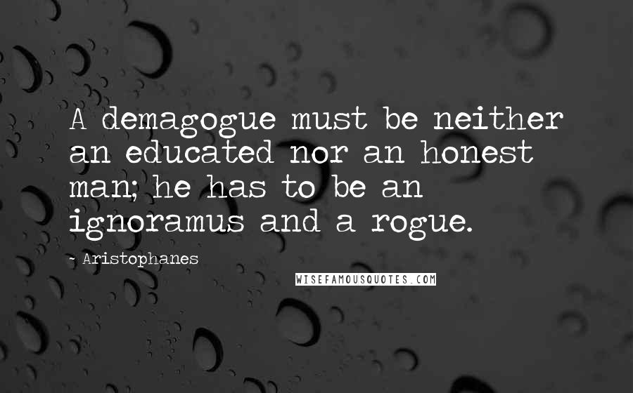 Aristophanes Quotes: A demagogue must be neither an educated nor an honest man; he has to be an ignoramus and a rogue.