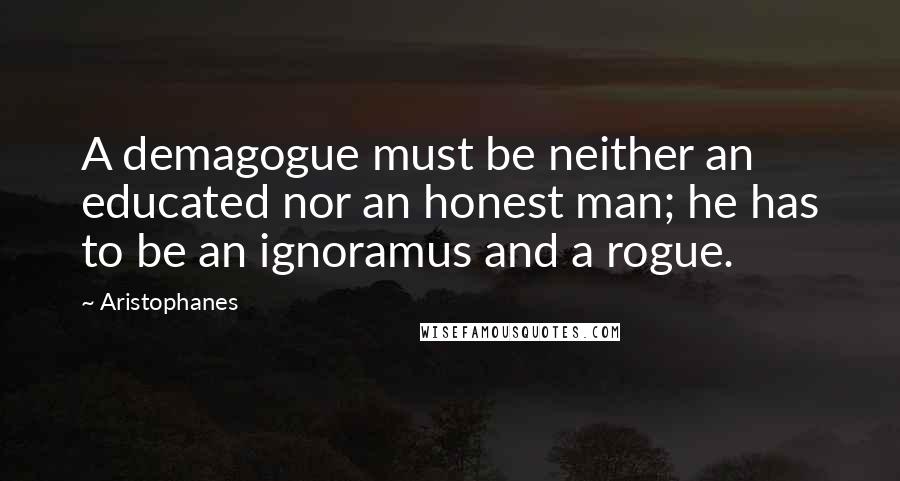 Aristophanes Quotes: A demagogue must be neither an educated nor an honest man; he has to be an ignoramus and a rogue.