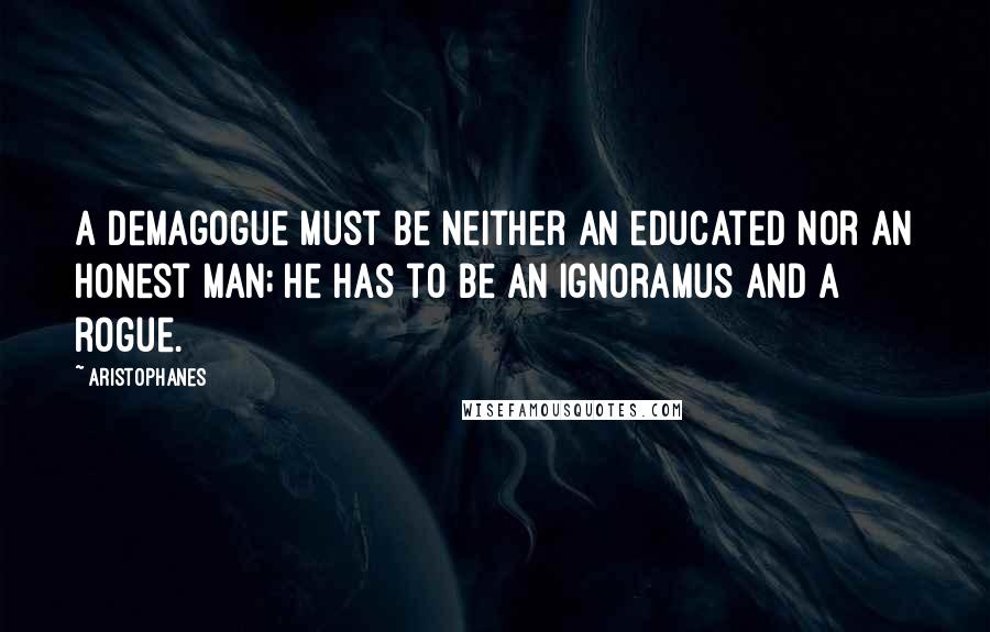 Aristophanes Quotes: A demagogue must be neither an educated nor an honest man; he has to be an ignoramus and a rogue.