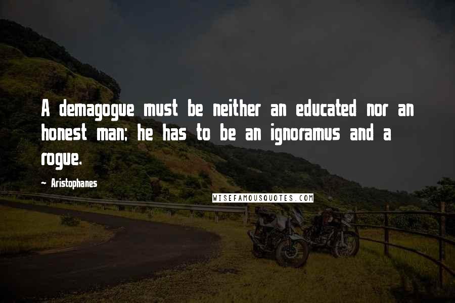 Aristophanes Quotes: A demagogue must be neither an educated nor an honest man; he has to be an ignoramus and a rogue.