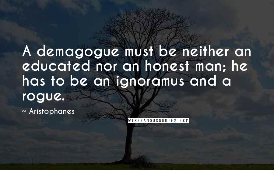 Aristophanes Quotes: A demagogue must be neither an educated nor an honest man; he has to be an ignoramus and a rogue.