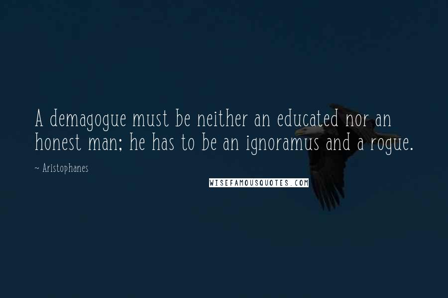 Aristophanes Quotes: A demagogue must be neither an educated nor an honest man; he has to be an ignoramus and a rogue.