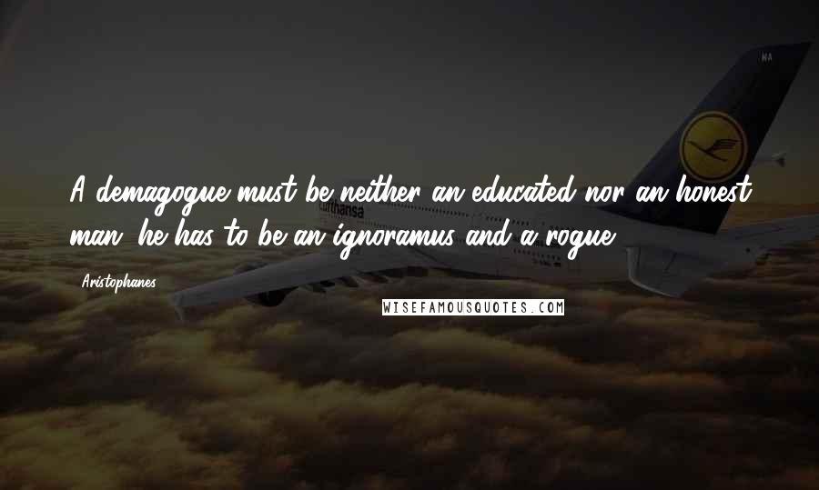 Aristophanes Quotes: A demagogue must be neither an educated nor an honest man; he has to be an ignoramus and a rogue.