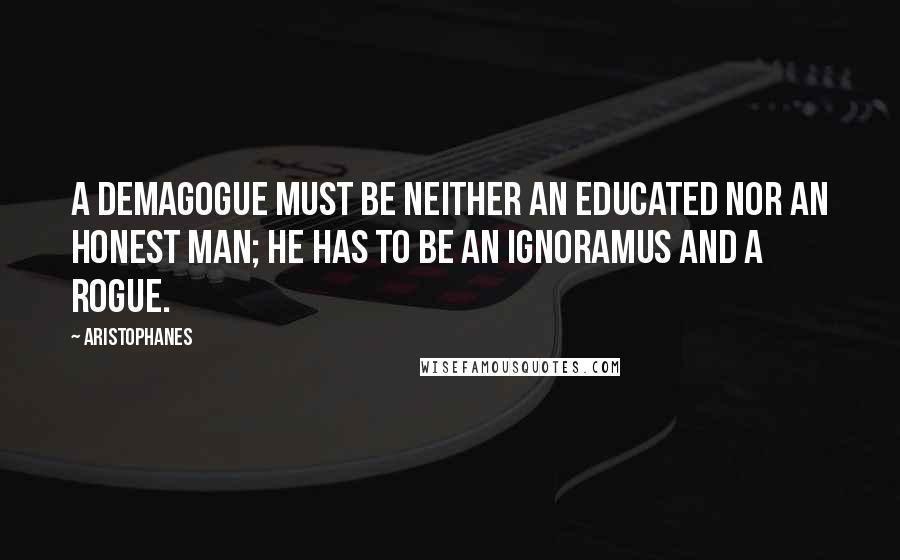 Aristophanes Quotes: A demagogue must be neither an educated nor an honest man; he has to be an ignoramus and a rogue.