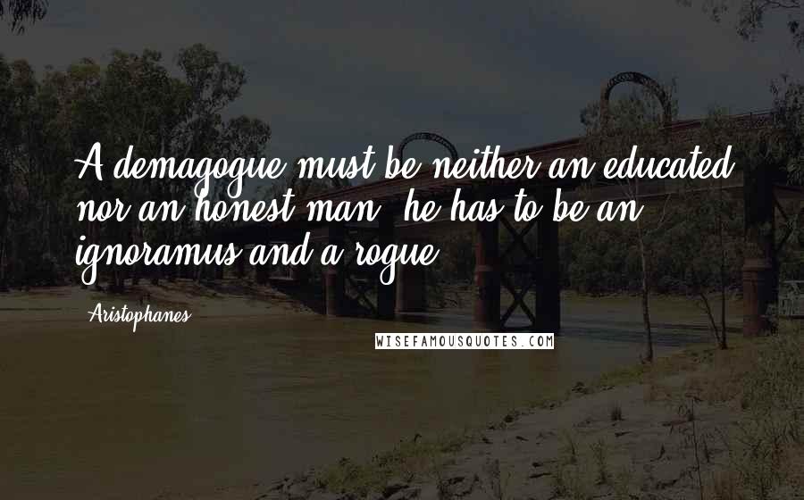 Aristophanes Quotes: A demagogue must be neither an educated nor an honest man; he has to be an ignoramus and a rogue.