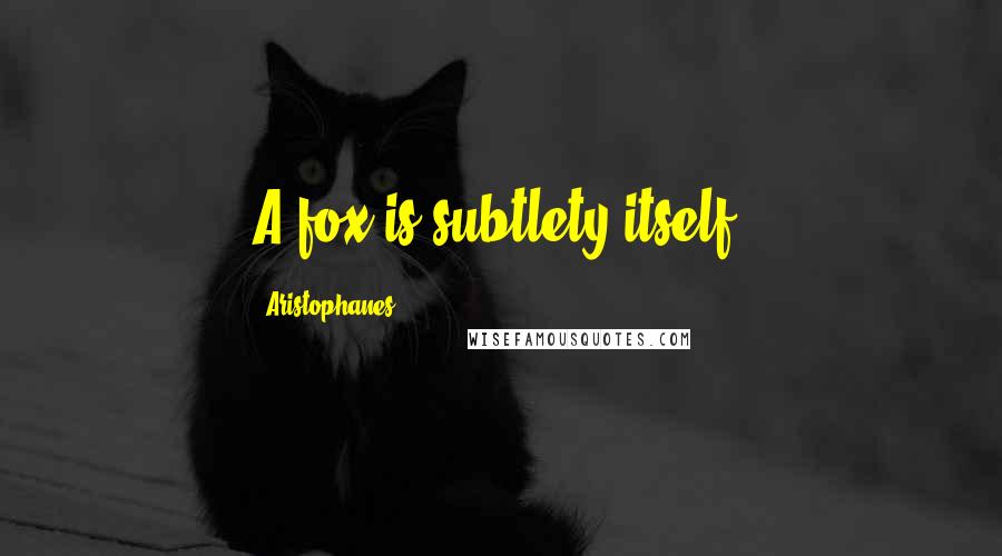 Aristophanes Quotes: A fox is subtlety itself.