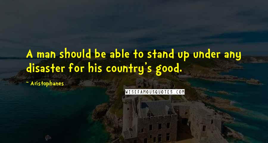 Aristophanes Quotes: A man should be able to stand up under any disaster for his country's good.