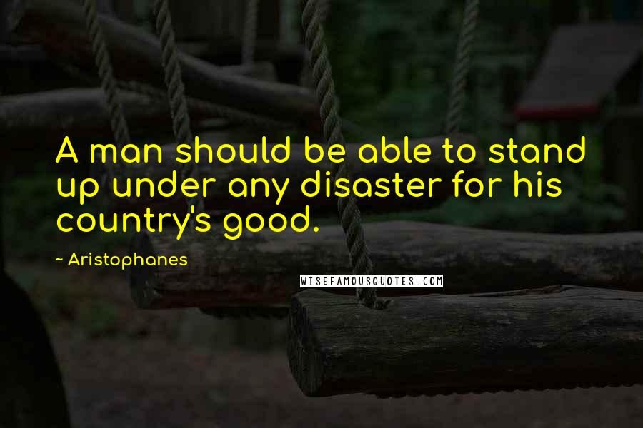 Aristophanes Quotes: A man should be able to stand up under any disaster for his country's good.