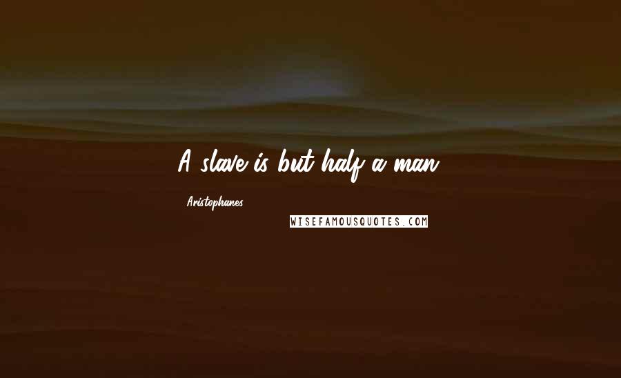 Aristophanes Quotes: A slave is but half a man.