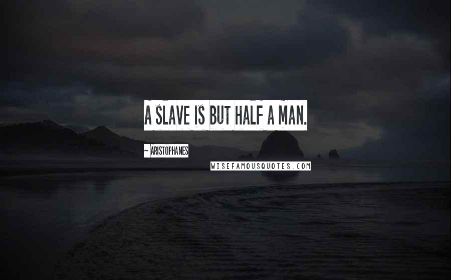 Aristophanes Quotes: A slave is but half a man.