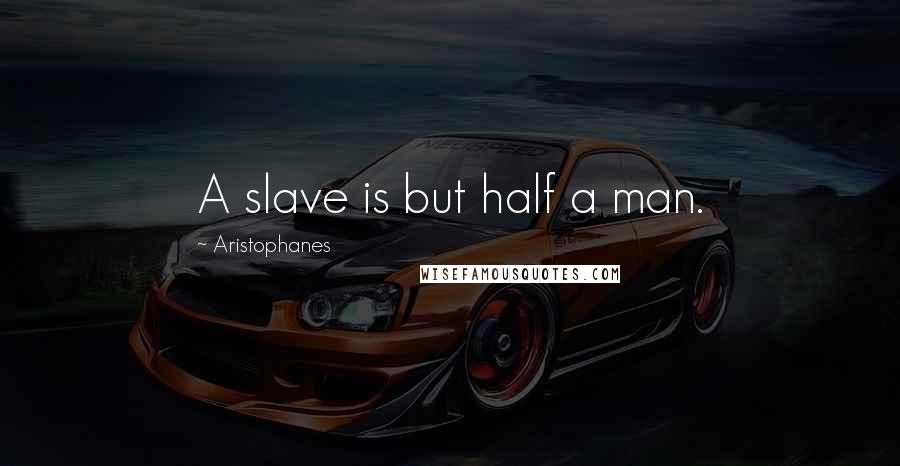 Aristophanes Quotes: A slave is but half a man.