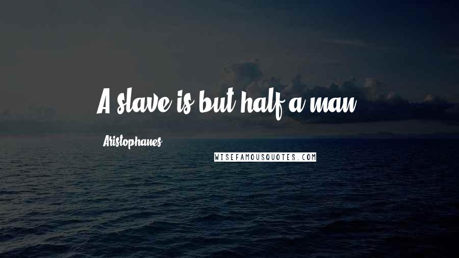 Aristophanes Quotes: A slave is but half a man.