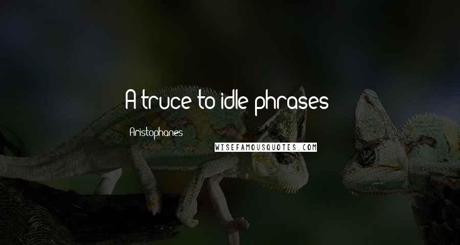 Aristophanes Quotes: A truce to idle phrases!