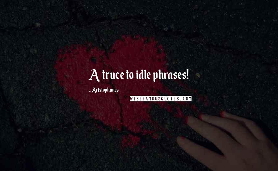 Aristophanes Quotes: A truce to idle phrases!