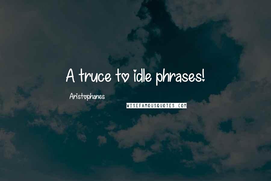 Aristophanes Quotes: A truce to idle phrases!