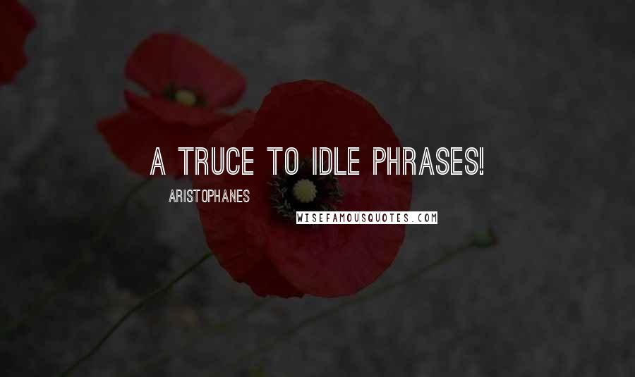 Aristophanes Quotes: A truce to idle phrases!