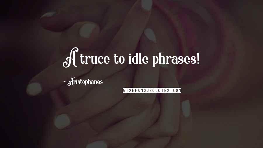 Aristophanes Quotes: A truce to idle phrases!