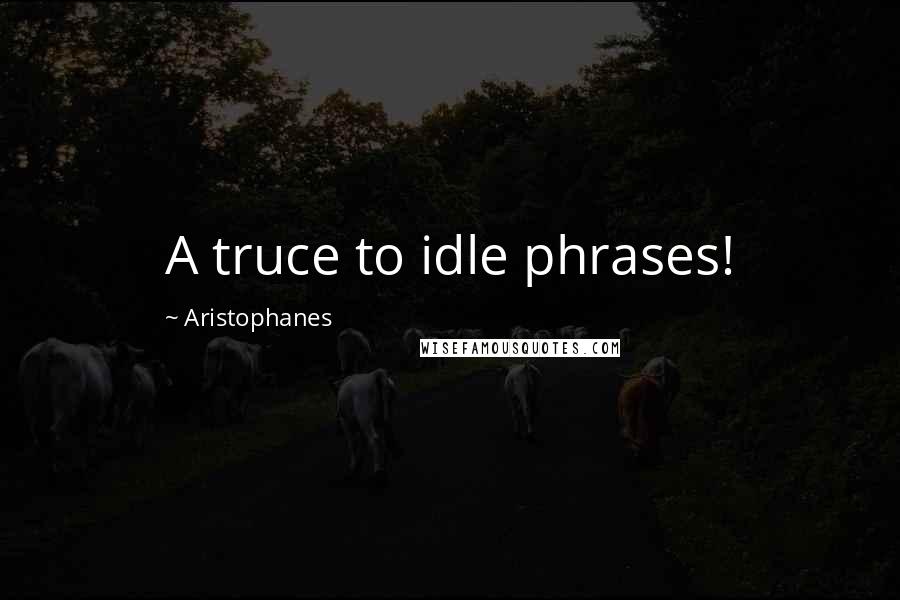 Aristophanes Quotes: A truce to idle phrases!