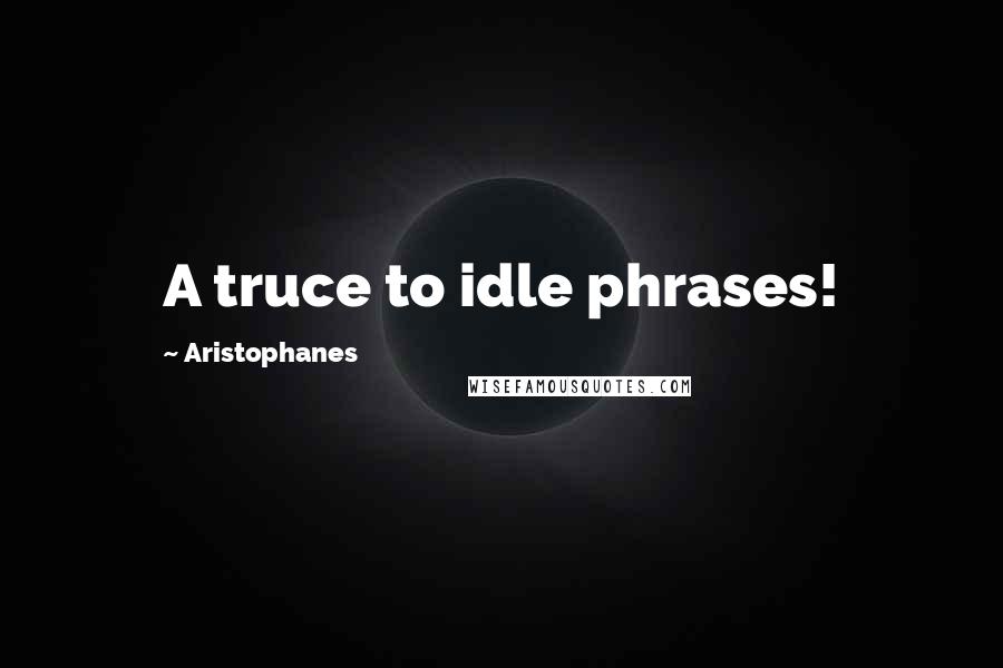 Aristophanes Quotes: A truce to idle phrases!