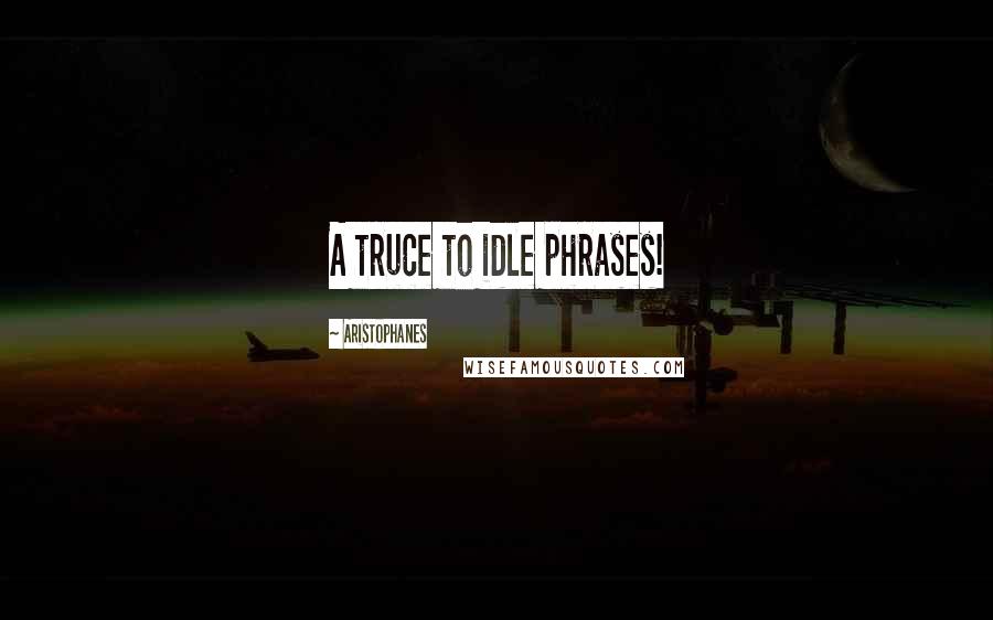 Aristophanes Quotes: A truce to idle phrases!