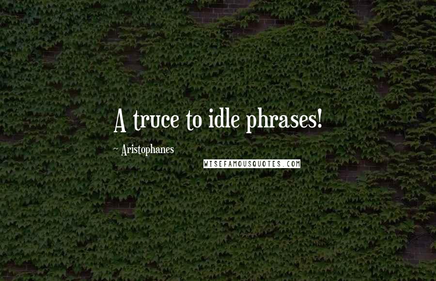 Aristophanes Quotes: A truce to idle phrases!