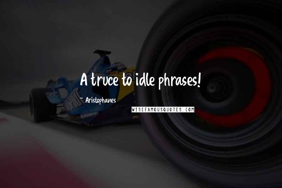 Aristophanes Quotes: A truce to idle phrases!