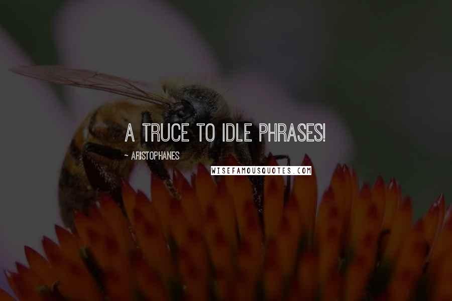 Aristophanes Quotes: A truce to idle phrases!