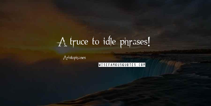 Aristophanes Quotes: A truce to idle phrases!