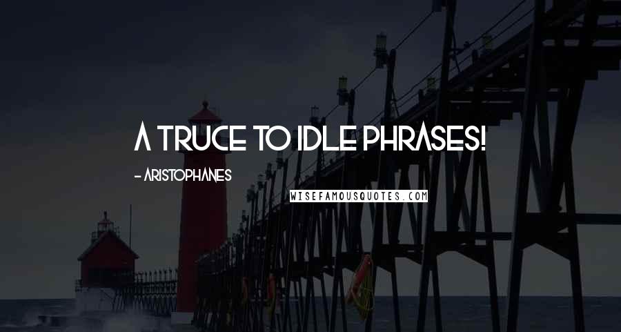Aristophanes Quotes: A truce to idle phrases!