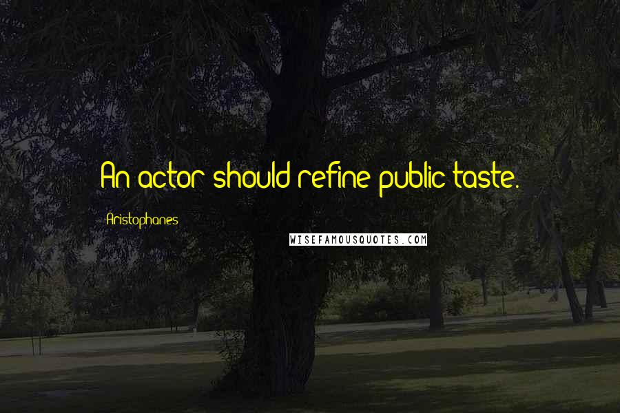 Aristophanes Quotes: An actor should refine public taste.