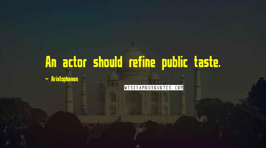 Aristophanes Quotes: An actor should refine public taste.