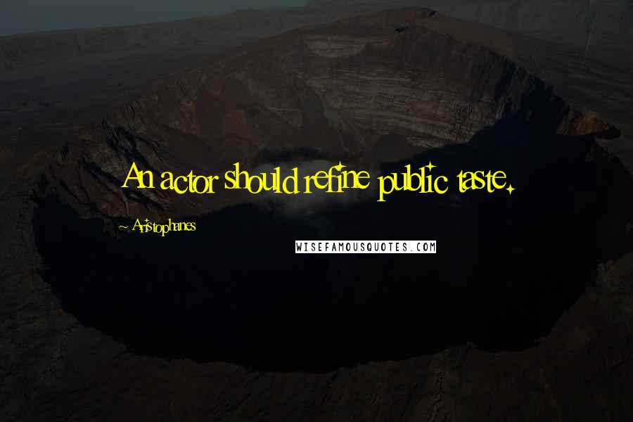 Aristophanes Quotes: An actor should refine public taste.