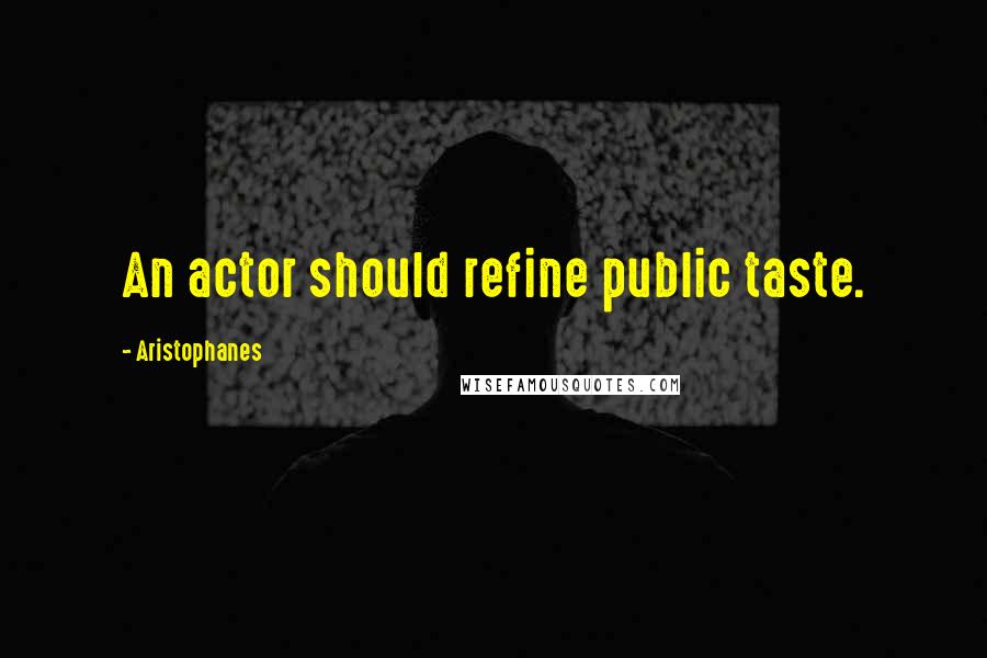 Aristophanes Quotes: An actor should refine public taste.