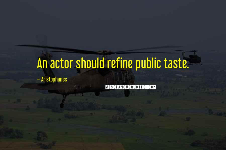 Aristophanes Quotes: An actor should refine public taste.