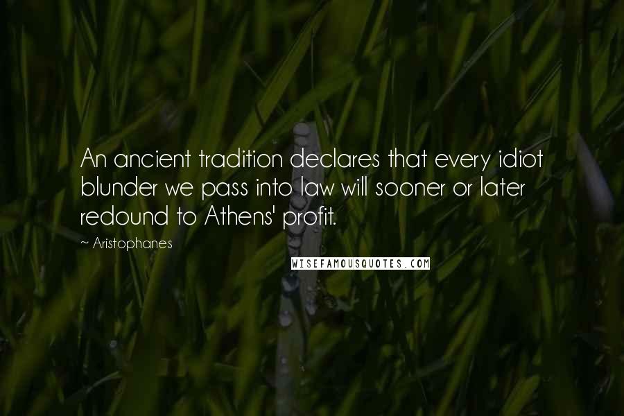 Aristophanes Quotes: An ancient tradition declares that every idiot blunder we pass into law will sooner or later redound to Athens' profit.