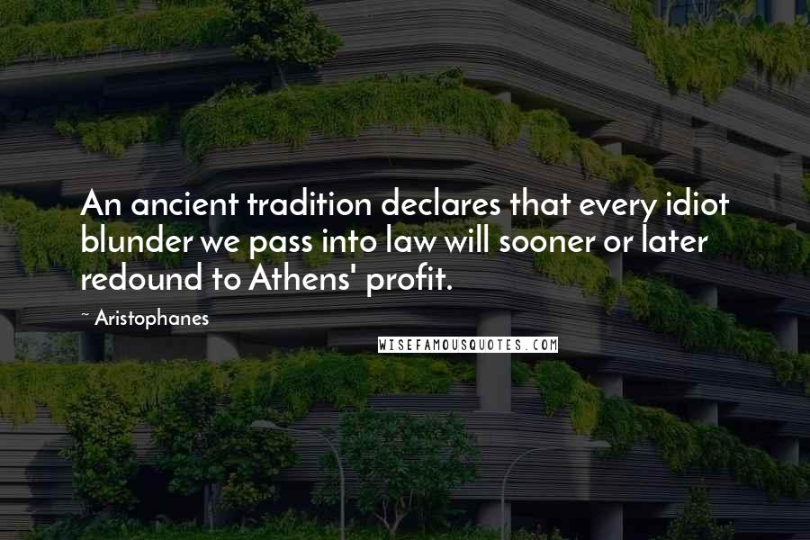Aristophanes Quotes: An ancient tradition declares that every idiot blunder we pass into law will sooner or later redound to Athens' profit.