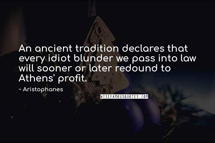 Aristophanes Quotes: An ancient tradition declares that every idiot blunder we pass into law will sooner or later redound to Athens' profit.