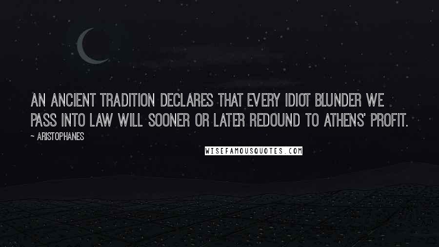 Aristophanes Quotes: An ancient tradition declares that every idiot blunder we pass into law will sooner or later redound to Athens' profit.