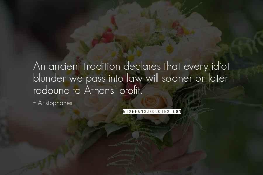 Aristophanes Quotes: An ancient tradition declares that every idiot blunder we pass into law will sooner or later redound to Athens' profit.