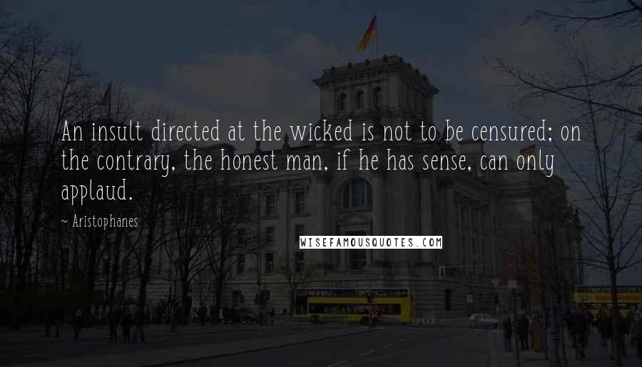 Aristophanes Quotes: An insult directed at the wicked is not to be censured; on the contrary, the honest man, if he has sense, can only applaud.